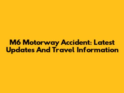 M6 Motorway Accident: Latest Updates And Travel Information