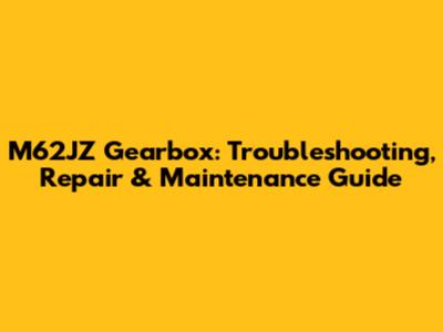 M62JZ Gearbox: Troubleshooting, Repair & Maintenance Guide