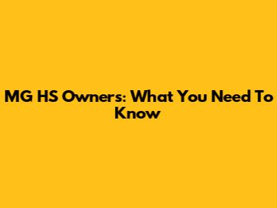 MG HS Owners: What You Need To Know