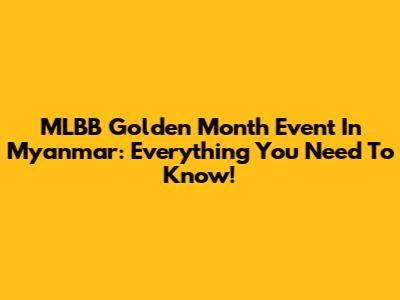 MLBB Golden Month Event In Myanmar: Everything You Need To Know!