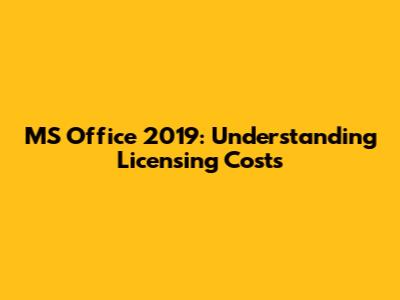 MS Office 2019: Understanding Licensing Costs