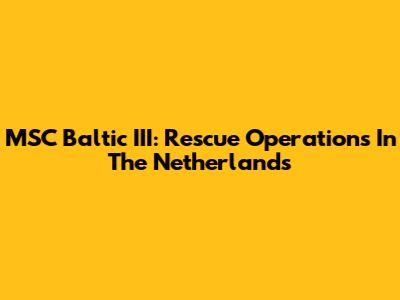 MSC Baltic III: Rescue Operations In The Netherlands