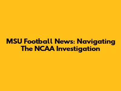 MSU Football News: Navigating The NCAA Investigation