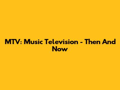 MTV: Music Television - Then And Now