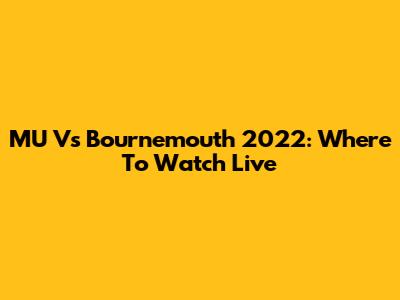 MU Vs Bournemouth 2022: Where To Watch Live