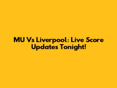 MU Vs Liverpool: Live Score Updates Tonight!
