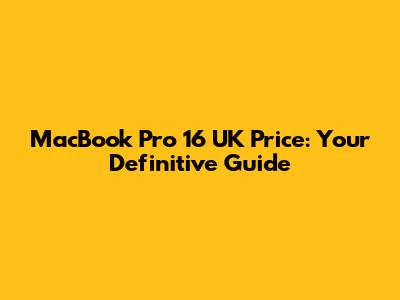 MacBook Pro 16 UK Price: Your Definitive Guide