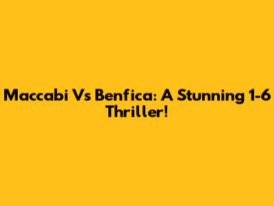 Maccabi Vs Benfica: A Stunning 1-6 Thriller!
