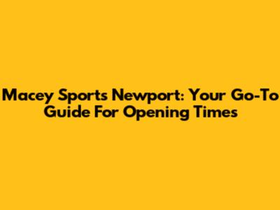 Macey Sports Newport: Your Go-To Guide For Opening Times