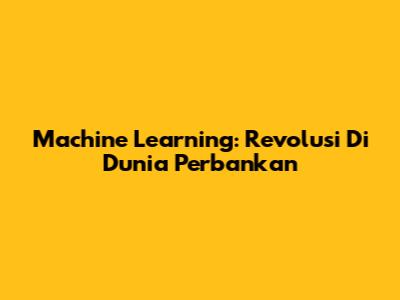 Machine Learning: Revolusi Di Dunia Perbankan
