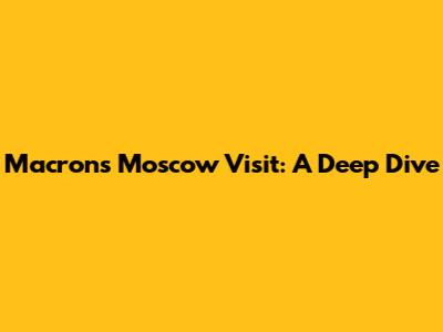 Macron's Moscow Visit: A Deep Dive