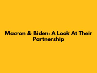 Macron & Biden: A Look At Their Partnership