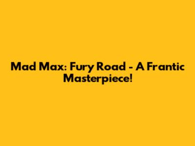 Mad Max: Fury Road - A Frantic Masterpiece!