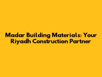 Madar Building Materials: Your Riyadh Construction Partner