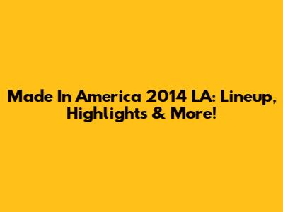 Made In America 2014 LA: Lineup, Highlights & More!