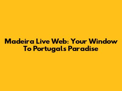 Madeira Live Web: Your Window To Portugal's Paradise