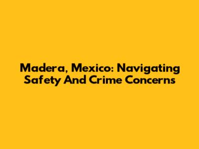Madera, Mexico: Navigating Safety And Crime Concerns