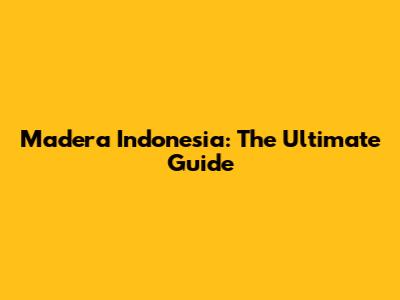 Madera Indonesia: The Ultimate Guide