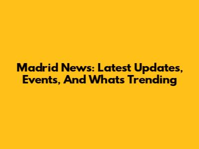 Madrid News: Latest Updates, Events, And What's Trending