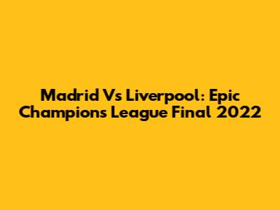 Madrid Vs Liverpool: Epic Champions League Final 2022