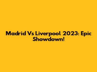 Madrid Vs Liverpool 2023: Epic Showdown!