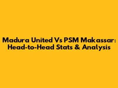 Madura United Vs PSM Makassar: Head-to-Head Stats & Analysis