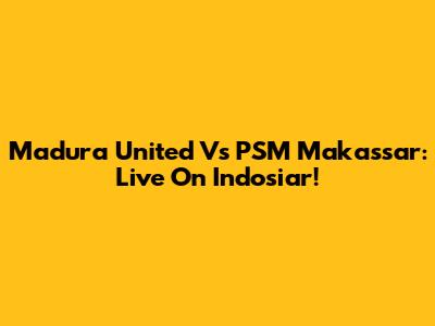 Madura United Vs PSM Makassar: Live On Indosiar!