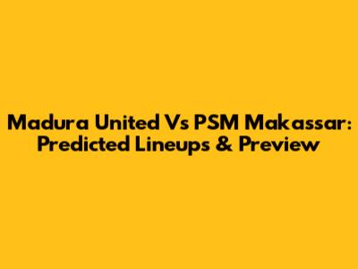 Madura United Vs PSM Makassar: Predicted Lineups & Preview