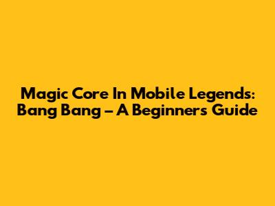 Magic Core In Mobile Legends: Bang Bang – A Beginner's Guide