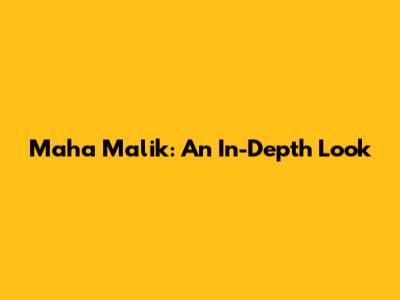 Maha Malik: An In-Depth Look