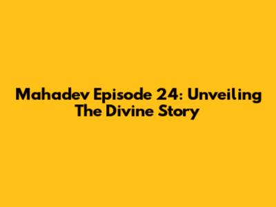 Mahadev Episode 24: Unveiling The Divine Story