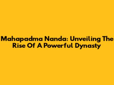 Mahapadma Nanda: Unveiling The Rise Of A Powerful Dynasty