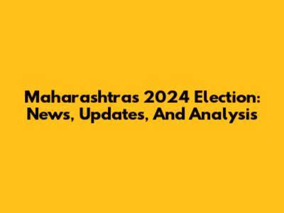 Maharashtra's 2024 Election: News, Updates, And Analysis