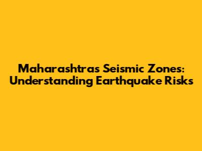 Maharashtra's Seismic Zones: Understanding Earthquake Risks