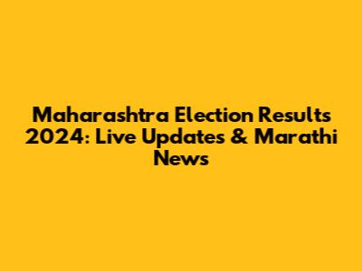 Maharashtra Election Results 2024: Live Updates & Marathi News