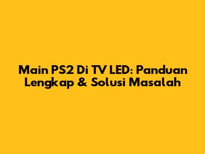 Main PS2 Di TV LED: Panduan Lengkap & Solusi Masalah