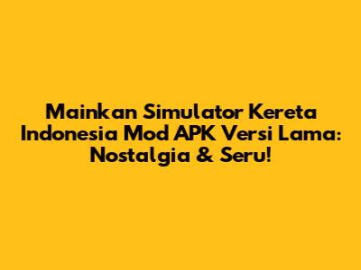 Mainkan Simulator Kereta Indonesia Mod APK Versi Lama: Nostalgia & Seru!