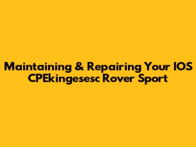 Maintaining & Repairing Your IOS CPEkingesesc Rover Sport