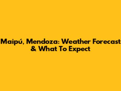 Maipú, Mendoza: Weather Forecast & What To Expect