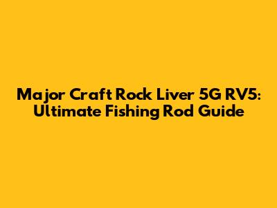 Major Craft Rock Liver 5G RV5: Ultimate Fishing Rod Guide
