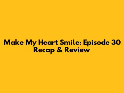 Make My Heart Smile: Episode 30 Recap & Review