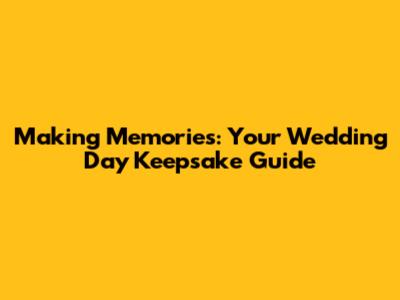 Making Memories: Your Wedding Day Keepsake Guide
