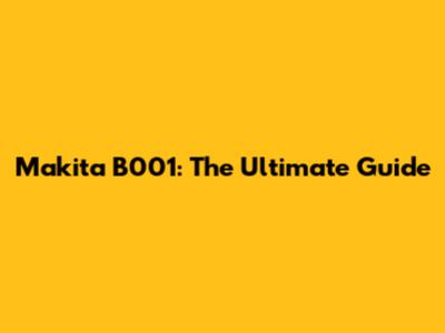 Makita B001: The Ultimate Guide