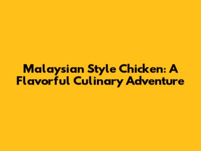 Malaysian Style Chicken: A Flavorful Culinary Adventure