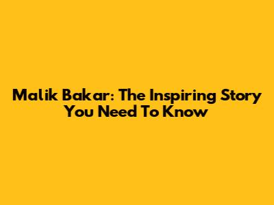 Malik Bakar: The Inspiring Story You Need To Know