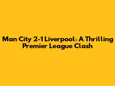 Man City 2-1 Liverpool: A Thrilling Premier League Clash