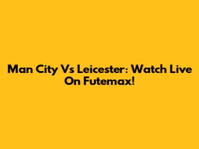 Man City Vs Leicester: Watch Live On Futemax!