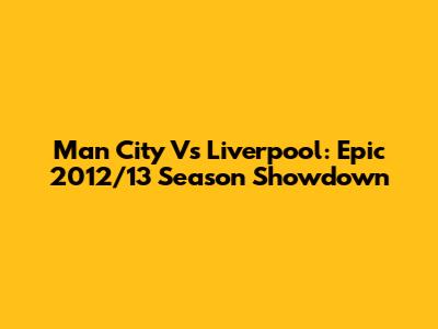 Man City Vs Liverpool: Epic 2012/13 Season Showdown