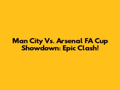 Man City Vs. Arsenal FA Cup Showdown: Epic Clash!