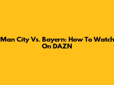 Man City Vs. Bayern: How To Watch On DAZN